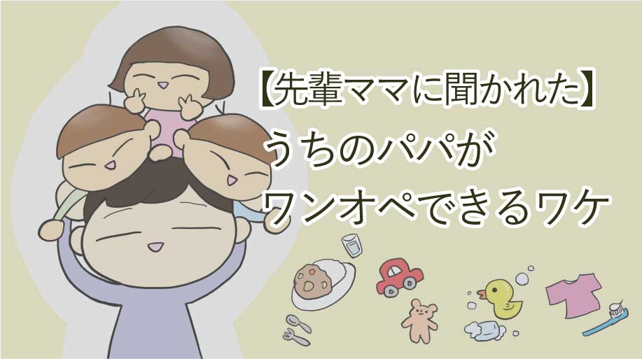 【先輩ママに聞かれた】うちのパパがワンオペできるワケ